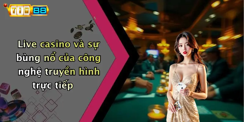 Live casino và sự bùng nổ của công nghệ truyền hình trực tiếp