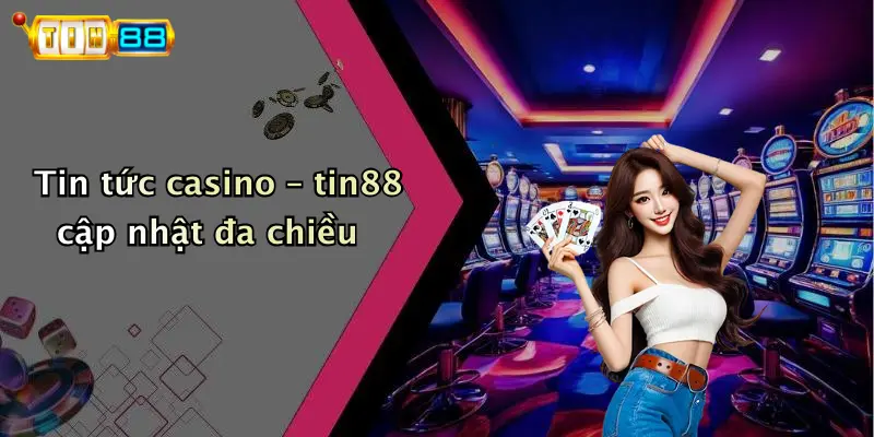Tin tức casino – tin88 cập nhật đa chiều